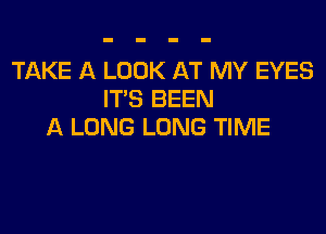 TAKE A LOOK AT MY EYES
IT'S BEEN

A LONG LONG TIME