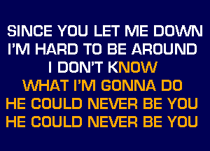 SINCE YOU LET ME DOWN
I'M HARD TO BE AROUND
I DON'T KNOW
WHAT I'M GONNA DO
HE COULD NEVER BE YOU
HE COULD NEVER BE YOU