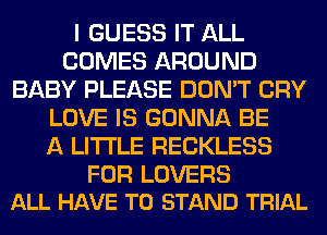 I GUESS IT ALL
COMES AROUND
BABY PLEASE DON'T CRY
LOVE IS GONNA BE
A LITTLE RECKLESS

FOR LOVERS
ALL HAVE TO STAND TRIAL