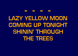 LAZY YELLOW MOON
COMING UP TONIGHT
SHININ' THROUGH
THE TREES
