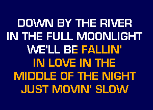 DOWN BY THE RIVER
IN THE FULL MOONLIGHT
WE'LL BE FALLIM
IN LOVE IN THE
MIDDLE OF THE NIGHT
JUST MOVIM SLOW