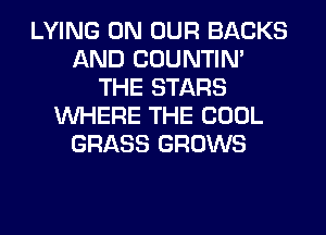 LYING ON OUR BACKS
AND COUNTIN'
THE STARS
WHERE THE COOL
GRASS GROWS