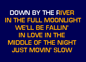 DOWN BY THE RIVER
IN THE FULL MOONLIGHT
WE'LL BE FALLIM
IN LOVE IN THE
MIDDLE OF THE NIGHT
JUST MOVIM SLOW