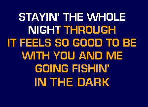 STAYIN' THE WHOLE
NIGHT THROUGH
IT FEELS SO GOOD TO BE
WITH YOU AND ME
GOING FISHIN'

IN THE DARK