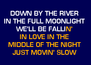 DOWN BY THE RIVER
IN THE FULL MOONLIGHT
WE'LL BE FALLIM
IN LOVE IN THE
MIDDLE OF THE NIGHT
JUST MOVIM SLOW