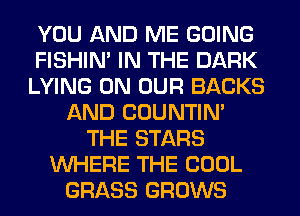 YOU AND ME GOING
FISHIN' IN THE DARK
LYING ON OUR BACKS
AND COUNTIN'
THE STARS
WHERE THE COOL
GRASS GROWS