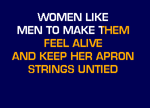 WOMEN LIKE
MEN TO MAKE THEM
FEEL ALIVE
AND KEEP HER APRON
STRINGS UNTIED