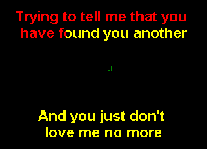 Trying to tell me that you
have found you another

And you just don't
love me no more