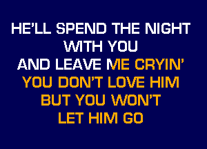 HE'LL SPEND THE NIGHT
WITH YOU
AND LEAVE ME CRYIN'
YOU DON'T LOVE HIM
BUT YOU WON'T
LET HIM GO