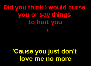 Did you think I would curse
you or say things
to hurt you

Ll

'Cause you just don't
love me no more