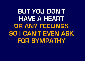 BUT YOU DON'T
HAVE A HEART
OR ANY FEELINGS
SO I CANT EVEN ASK
FOR SYMPATHY