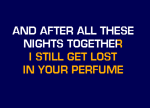 AND AFTER ALL THESE
NIGHTS TOGETHER
I STILL GET LOST
IN YOUR PERFUME