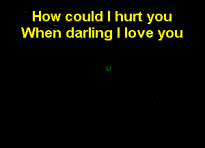 How could I hurt you
When darling I love you

Ll