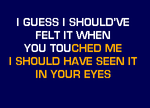 I GUESS I SHOULD'VE
FELT IT INHEN
YOU TOUCHED ME
I SHOULD HAVE SEEN IT
IN YOUR EYES