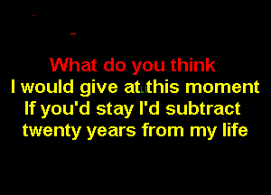 What do you think
I would give atuthis moment
If you'd stay I'd subtract
twenty years from my life