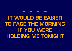 IT WOULD BE EASIER
TO FACE THE MORNING
IF YOU WERE
HOLDING ME TONIGHT