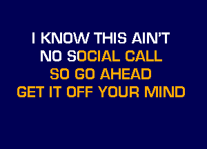 I KNOW THIS AIN'T
N0 SOCIAL CALL
80 GO AHEAD
GET IT OFF YOUR MIND