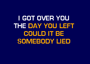 I GOT OVER YOU
THE DAY YOU LEFT
COULD IT BE
SOMEBODY LIED