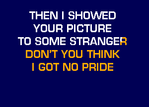 THEN I SHOWED
YOUR PICTURE
TO SOME STRANGER
DON'T YOU THINK
I GOT N0 PRIDE