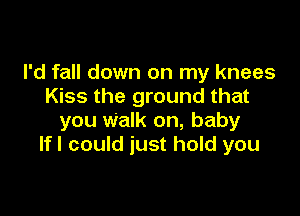 I'd fall down on my knees
Kiss the ground that

you Walk on, baby
lfl could just hold you