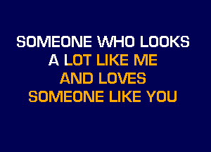 SOMEONE WHO LOOKS
A LOT LIKE ME
AND LOVES
SOMEONE LIKE YOU