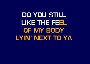 DO YOU STILL
LIKE THE FEEL
OF MY BODY

LYIN NEXT T0 YA