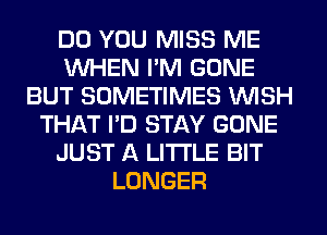 DO YOU MISS ME
WHEN I'M GONE
BUT SOMETIMES WISH
THAT I'D STAY GONE
JUST A LITTLE BIT
LONGER