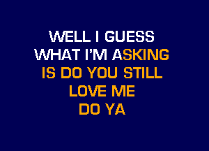 WELLI GUESS
WHAT I'M ASKING
IS DO YOU STILL

LOVE ME
DO YA