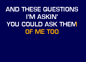 AND THESE QUESTIONS
I'M ASKIN'

YOU COULD ASK THEM
OF ME TOO