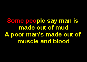 Some people say man is
made out of mud

A poor man's made out of
muscle and blood