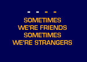 SOMETIMES
WERE FRIENDS
SOMETIMES
WE'RE STRANGERS