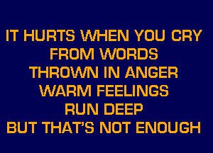 IT HURTS WHEN YOU CRY
FROM WORDS
THROWN IN ANGER
WARM FEELINGS
RUN DEEP
BUT THAT'S NOT ENOUGH