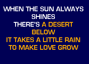 WHEN THE SUN ALWAYS
SHINES
THERE'S A DESERT
BELOW
IT TAKES A LITTLE RAIN
TO MAKE LOVE GROW