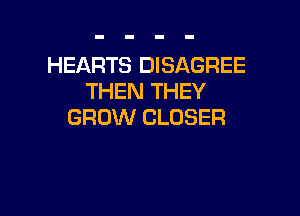 HEARTS DISAGREE
THEN THEY

GROW CLOSER