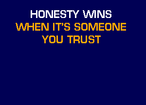 HONESTY WINS
W'HEN IT'S SOMEONE
YOU TRUST