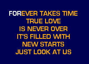 FOREVER TAKES TIME
TRUE LOVE
IS NEVER OVER
ITS FILLED WITH
NEW STARTS
JUST LOOK AT US