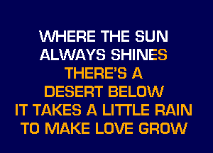 WHERE THE SUN
ALWAYS SHINES
THERE'S A
DESERT BELOW
IT TAKES A LITTLE RAIN
TO MAKE LOVE GROW