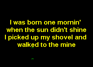 I was born one mornin'
when the sun didn't shine
I picked up my shovel and
walkgzd to the mine

H