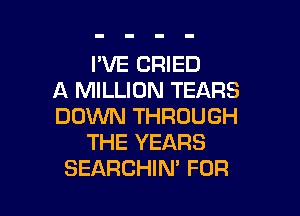 I'VE CRIED
A MILLION TEARS

DOWN THROUGH
THE YEARS
SEARCHIN' FOR