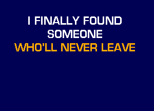 I FINALLY FOUND
SOMEONE
WHO'LL NEVER LEAVE