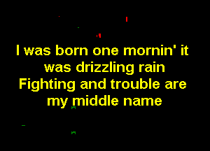 I was born one mornin' it
was drizzling rain
Fighting and trouble are
my middle name

H