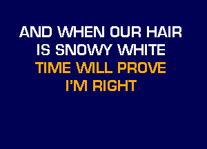 AND WHEN OUR HAIR
IS SNOWY WHITE
TIME WILL PROVE

I'M RIGHT