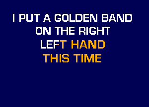I PUT A GOLDEN BAND
ON THE RIGHT

LEFT HAND

THIS TIME