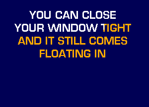 YOU CAN CLOSE
YOUR WINDOW TIGHT
AND IT STILL COMES
FLOATING IN