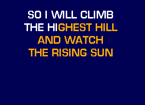 SO I WILL CLIMB
THE HIGHEST HILL
AND WATCH

THE RISING SUN