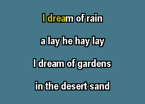 I dream of rain

a lay he hay lay

I dream of gardens

in the desert sand