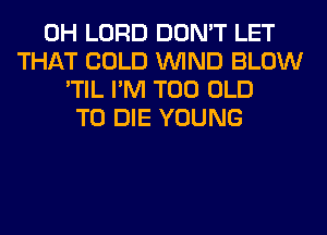 0H LORD DON'T LET
THAT COLD WIND BLOW
'TIL I'M T00 OLD
TO DIE YOUNG