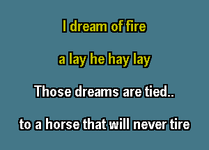I dream of Fire

a lay he hay lay

Those dreams are tied..

to a horse that will never tire