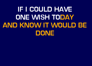 IF I COULD HAVE
ONEVWSHTODAY
AND KNOW IT WOULD BE

DONE