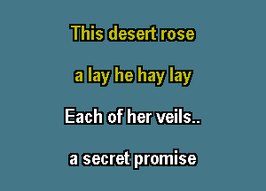 This desert rose

a lay he hay lay

Each of her veils..

a secret promise